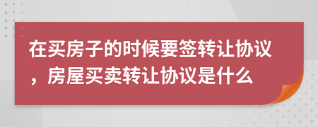 在買房子的時候要簽轉(zhuǎn)讓協(xié)議，房屋買賣轉(zhuǎn)讓協(xié)議是什么