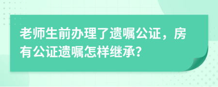 老師生前辦理了遺囑公證，房有公證遺囑怎樣繼承？