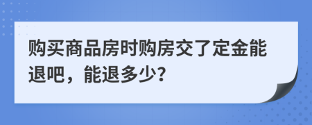 購買商品房時購房交了定金能退吧，能退多少？