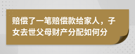 賠償了一筆賠償款給家人，子女去世父母財(cái)產(chǎn)分配如何分