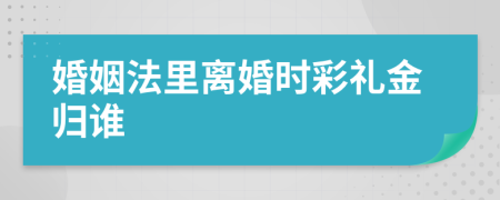 婚姻法里離婚時(shí)彩禮金歸誰
