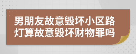 男朋友故意毀壞小區(qū)路燈算故意毀壞財物罪嗎