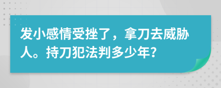 發(fā)小感情受挫了，拿刀去威脅人。持刀犯法判多少年？