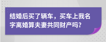 結(jié)婚后買了輛車，買車上我名字離婚算夫妻共同財產(chǎn)嗎？