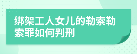 綁架工人女兒的勒索勒索罪如何判刑