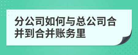 分公司如何與總公司合并到合并賬務(wù)里