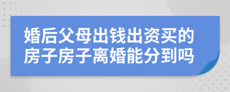 婚后父母出錢出資買的房子房子離婚能分到嗎