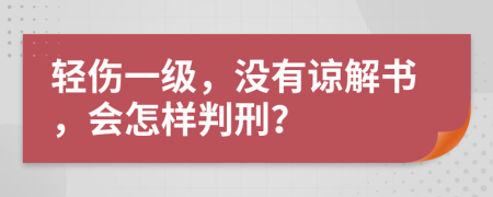 輕傷一級，沒有諒解書，會怎樣判刑？