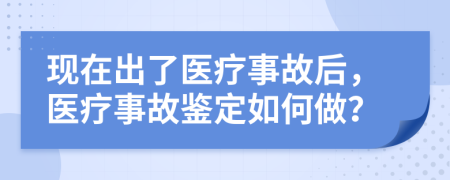 現(xiàn)在出了醫(yī)療事故后，醫(yī)療事故鑒定如何做？