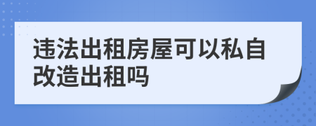 違法出租房屋可以私自改造出租嗎