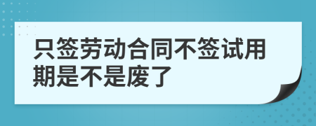 只簽勞動合同不簽試用期是不是廢了