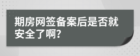 期房網(wǎng)簽備案后是否就安全了??？