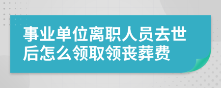 事業(yè)單位離職人員去世后怎么領(lǐng)取領(lǐng)喪葬費(fèi)