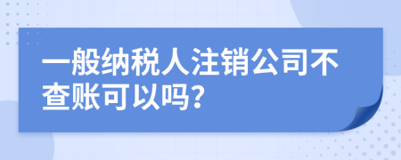 一般納稅人注銷公司不查賬可以嗎？