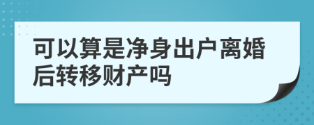 可以算是凈身出戶離婚后轉(zhuǎn)移財產(chǎn)嗎