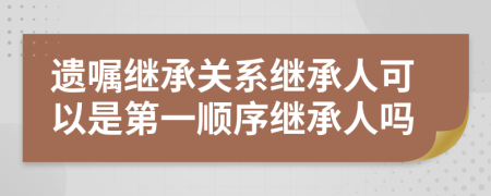 遺囑繼承關系繼承人可以是第一順序繼承人嗎