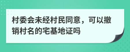 村委會未經村民同意，可以撤銷村名的宅基地證嗎