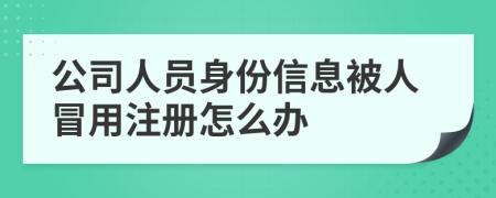 公司人員身份信息被人冒用注冊怎么辦