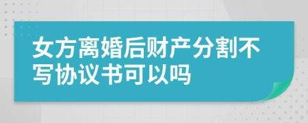 女方離婚后財產(chǎn)分割不寫協(xié)議書可以嗎
