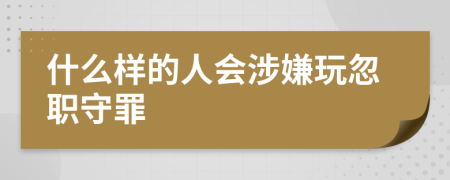 什么樣的人會涉嫌玩忽職守罪
