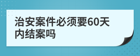 治安案件必須要60天內(nèi)結(jié)案嗎
