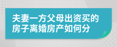 夫妻一方父母出資買的房子離婚房產(chǎn)如何分
