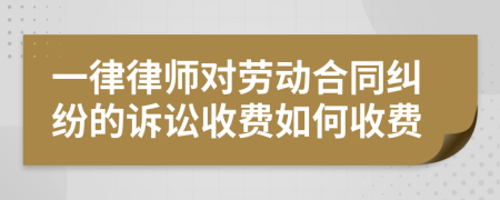 一律律師對勞動合同糾紛的訴訟收費如何收費