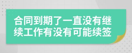 合同到期了一直沒有繼續(xù)工作有沒有可能續(xù)簽