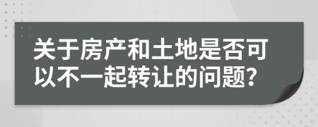 關(guān)于房產(chǎn)和土地是否可以不一起轉(zhuǎn)讓的問題？