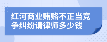 紅河商業(yè)賄賂不正當競爭糾紛請律師多少錢