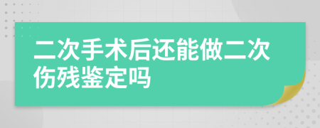 二次手術(shù)后還能做二次傷殘鑒定嗎