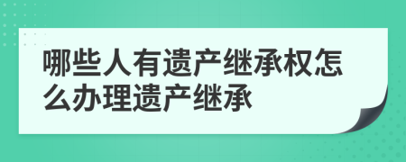 哪些人有遺產(chǎn)繼承權(quán)怎么辦理遺產(chǎn)繼承
