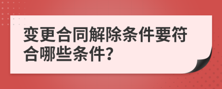 變更合同解除條件要符合哪些條件？