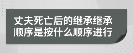 丈夫死亡后的繼承繼承順序是按什么順序進(jìn)行