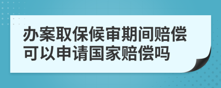 辦案取保候?qū)徠陂g賠償可以申請國家賠償嗎