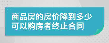 商品房的房?jī)r(jià)降到多少可以購(gòu)房者終止合同