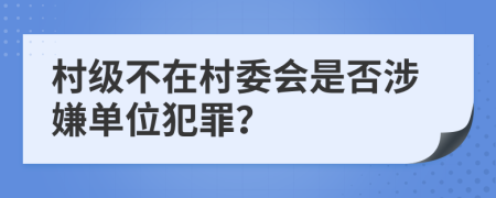 村級(jí)不在村委會(huì)是否涉嫌單位犯罪？