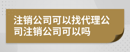 注銷公司可以找代理公司注銷公司可以嗎