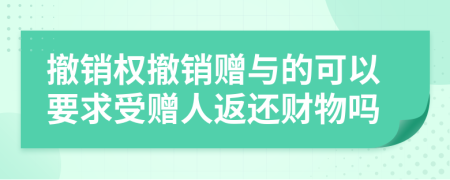 撤銷權(quán)撤銷贈與的可以要求受贈人返還財物嗎