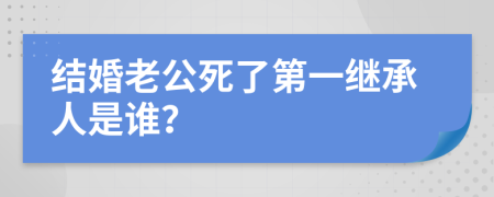 結(jié)婚老公死了第一繼承人是誰？