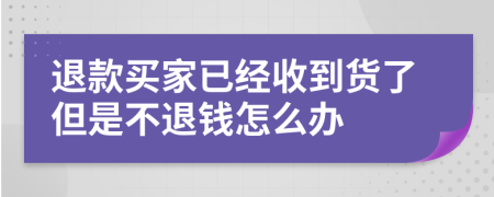 退款買家已經(jīng)收到貨了但是不退錢怎么辦