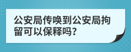 公安局傳喚到公安局拘留可以保釋嗎？