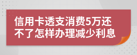 信用卡透支消費5萬還不了怎樣辦理減少利息