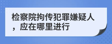 檢察院拘傳犯罪嫌疑人，應(yīng)在哪里進(jìn)行