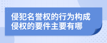 侵犯名譽權(quán)的行為構(gòu)成侵權(quán)的要件主要有哪