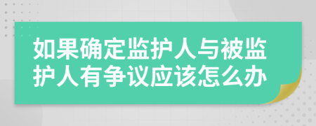 如果確定監(jiān)護(hù)人與被監(jiān)護(hù)人有爭議應(yīng)該怎么辦