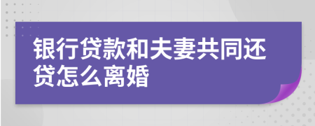 銀行貸款和夫妻共同還貸怎么離婚