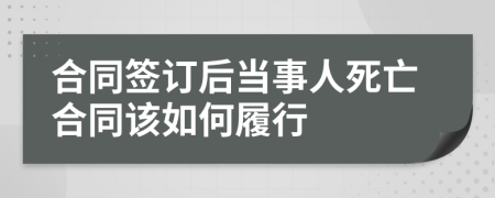 合同簽訂后當(dāng)事人死亡合同該如何履行