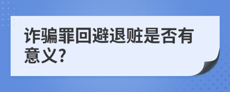 詐騙罪回避退贓是否有意義?