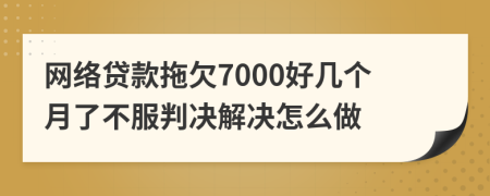 網(wǎng)絡(luò)貸款拖欠7000好幾個(gè)月了不服判決解決怎么做